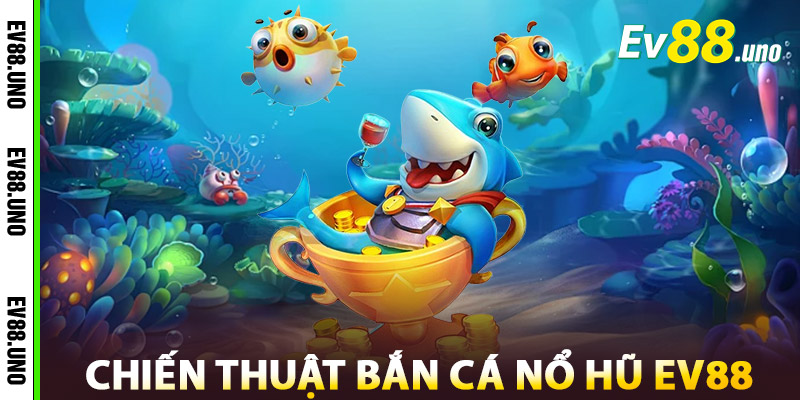 Bắn Cá Nổ Hũ – Săn Cá Trúng Hũ, Trả Thưởng Cực Khủng 1 Chiến Thuật Thắng Lớn Bắn Cá Nổ Hũ EV88